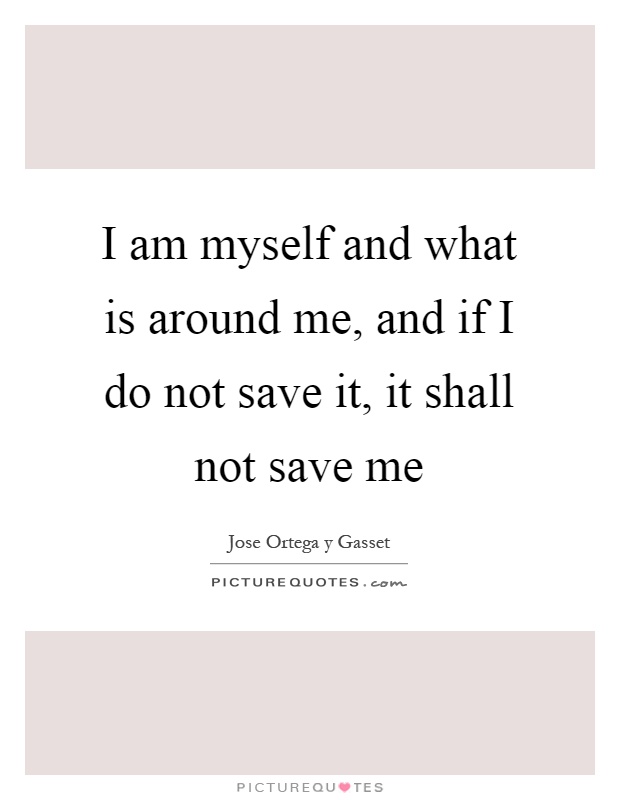 I am myself and what is around me, and if I do not save it, it shall not save me Picture Quote #1