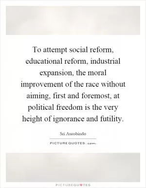 To attempt social reform, educational reform, industrial expansion, the moral improvement of the race without aiming, first and foremost, at political freedom is the very height of ignorance and futility Picture Quote #1