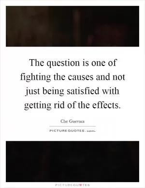 The question is one of fighting the causes and not just being satisfied with getting rid of the effects Picture Quote #1