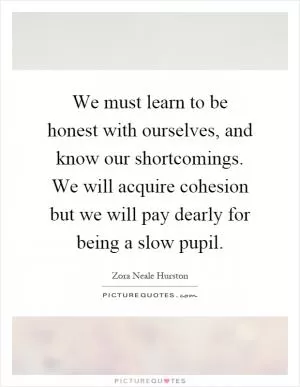 We must learn to be honest with ourselves, and know our shortcomings. We will acquire cohesion but we will pay dearly for being a slow pupil Picture Quote #1