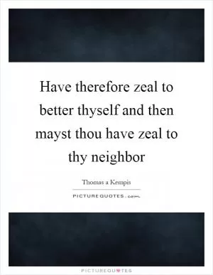Have therefore zeal to better thyself and then mayst thou have zeal to thy neighbor Picture Quote #1