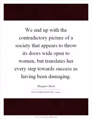 We end up with the contradictory picture of a society that appears to throw its doors wide open to women, but translates her every step towards success as having been damaging Picture Quote #1