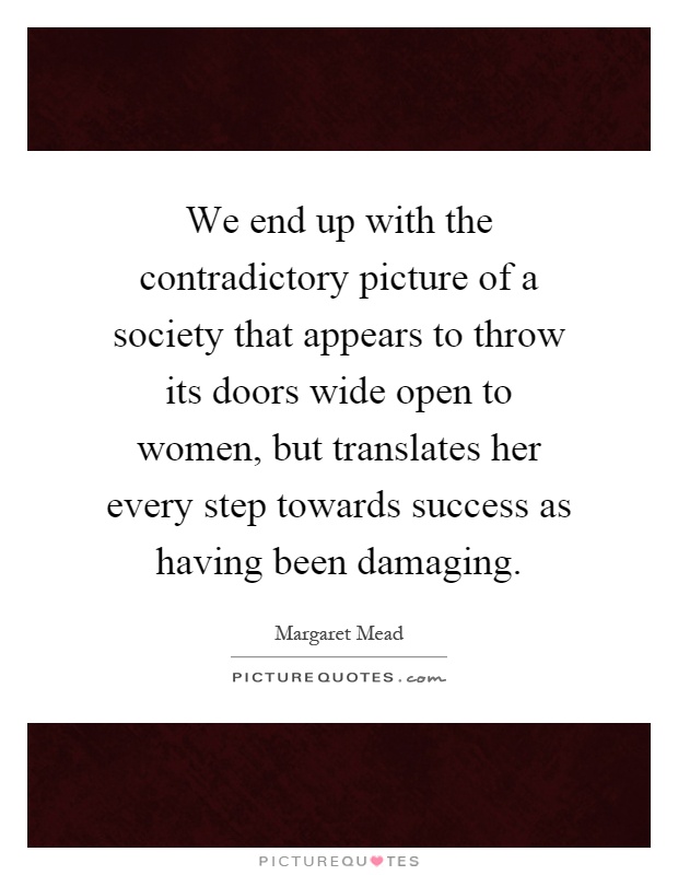 We end up with the contradictory picture of a society that appears to throw its doors wide open to women, but translates her every step towards success as having been damaging Picture Quote #1