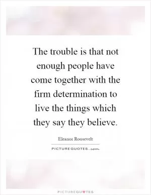 The trouble is that not enough people have come together with the firm determination to live the things which they say they believe Picture Quote #1