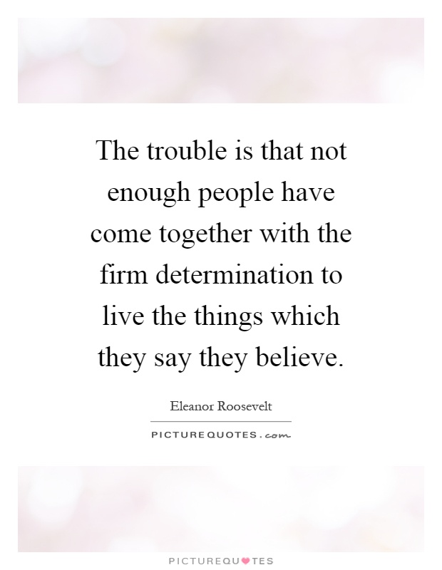 The trouble is that not enough people have come together with the firm determination to live the things which they say they believe Picture Quote #1