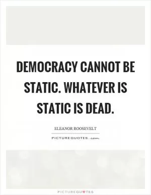 Democracy cannot be static. Whatever is static is dead Picture Quote #1