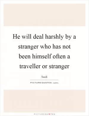 He will deal harshly by a stranger who has not been himself often a traveller or stranger Picture Quote #1