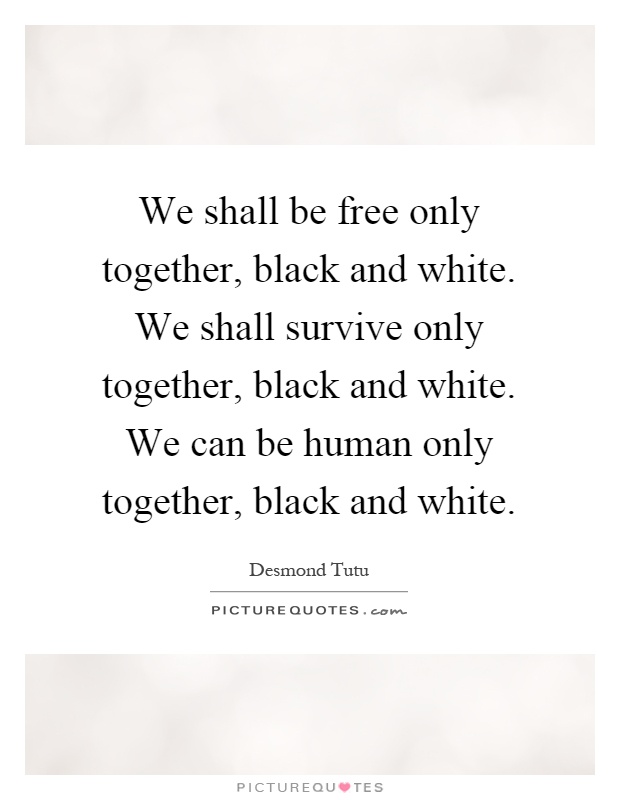 We shall be free only together, black and white. We shall survive only together, black and white. We can be human only together, black and white Picture Quote #1