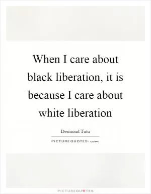When I care about black liberation, it is because I care about white liberation Picture Quote #1