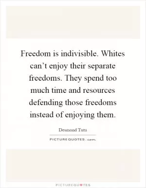 Freedom is indivisible. Whites can’t enjoy their separate freedoms. They spend too much time and resources defending those freedoms instead of enjoying them Picture Quote #1