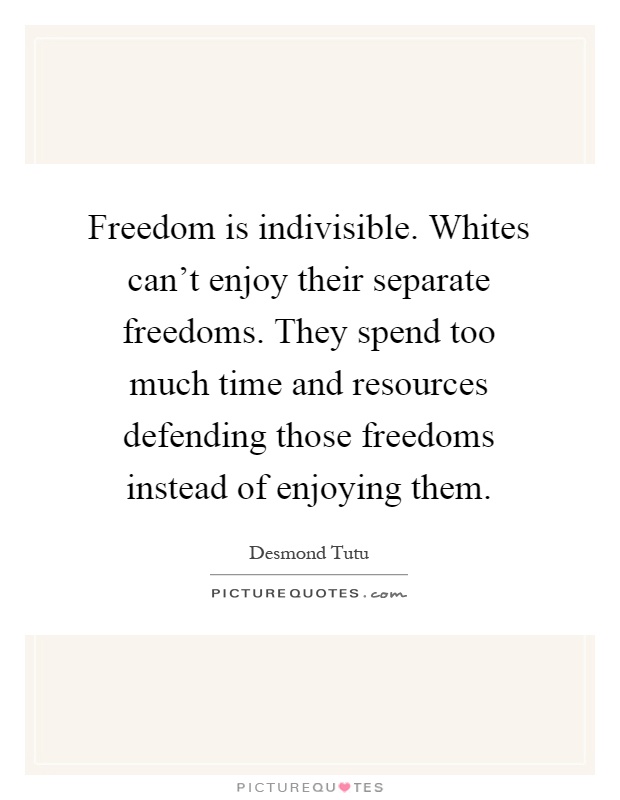 Freedom is indivisible. Whites can't enjoy their separate freedoms. They spend too much time and resources defending those freedoms instead of enjoying them Picture Quote #1