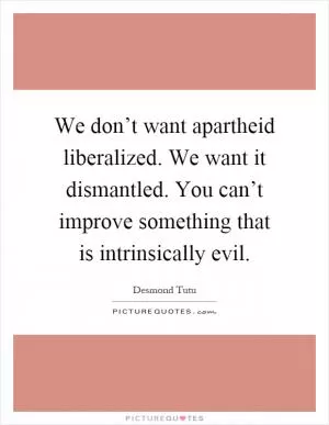We don’t want apartheid liberalized. We want it dismantled. You can’t improve something that is intrinsically evil Picture Quote #1