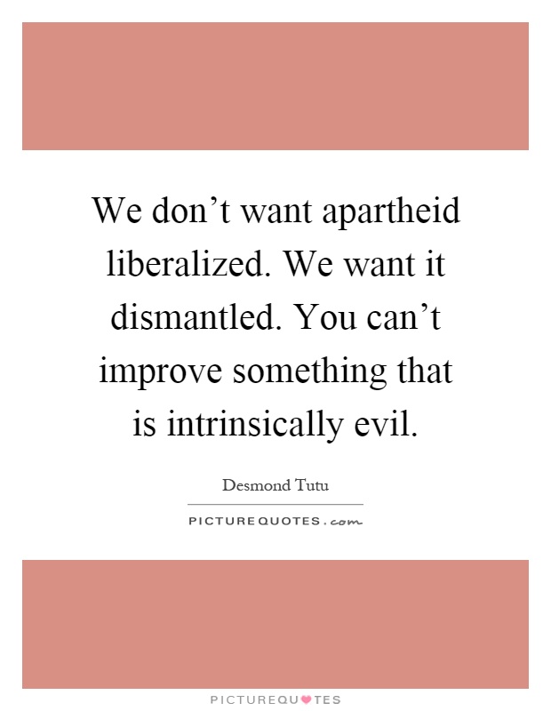 We don't want apartheid liberalized. We want it dismantled. You can't improve something that is intrinsically evil Picture Quote #1