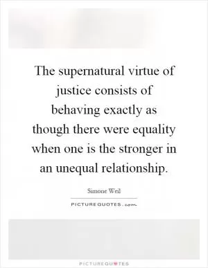 The supernatural virtue of justice consists of behaving exactly as though there were equality when one is the stronger in an unequal relationship Picture Quote #1