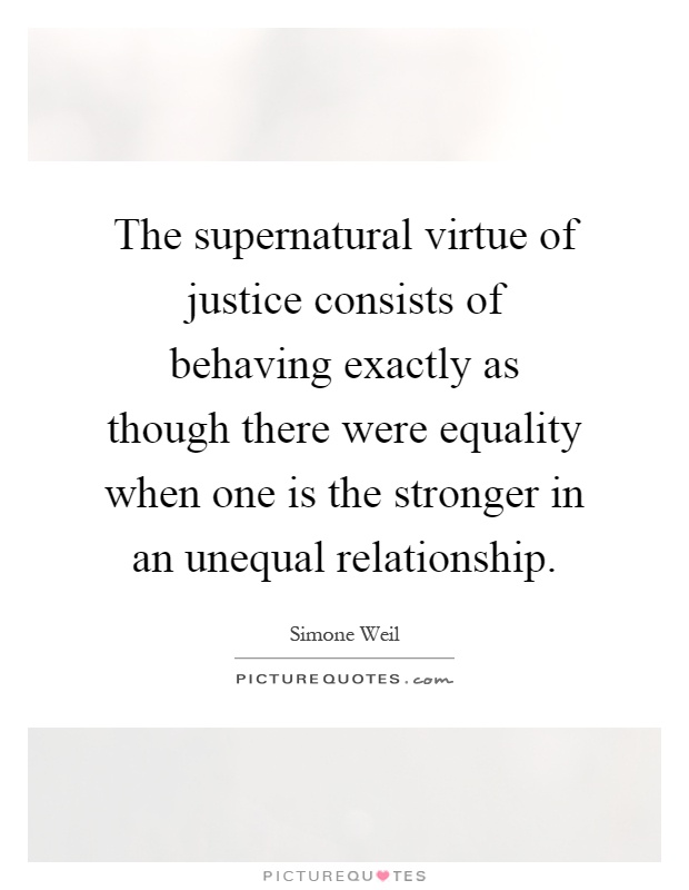The supernatural virtue of justice consists of behaving exactly as though there were equality when one is the stronger in an unequal relationship Picture Quote #1