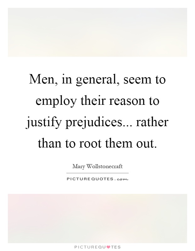Men, in general, seem to employ their reason to justify prejudices... rather than to root them out Picture Quote #1