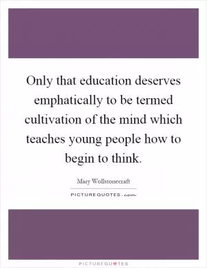 Only that education deserves emphatically to be termed cultivation of the mind which teaches young people how to begin to think Picture Quote #1