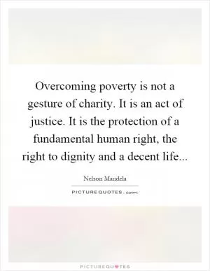 Overcoming poverty is not a gesture of charity. It is an act of justice. It is the protection of a fundamental human right, the right to dignity and a decent life Picture Quote #1