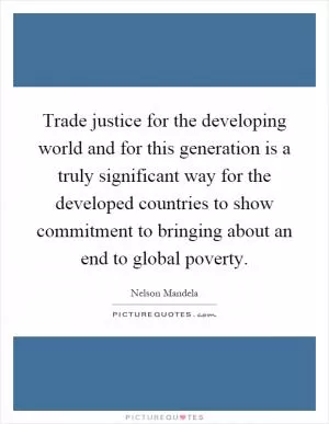 Trade justice for the developing world and for this generation is a truly significant way for the developed countries to show commitment to bringing about an end to global poverty Picture Quote #1