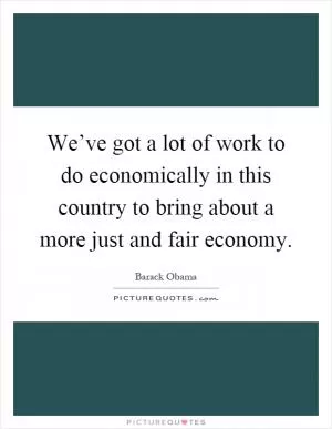 We’ve got a lot of work to do economically in this country to bring about a more just and fair economy Picture Quote #1