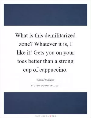 What is this demilitarized zone? Whatever it is, I like it! Gets you on your toes better than a strong cup of cappuccino Picture Quote #1