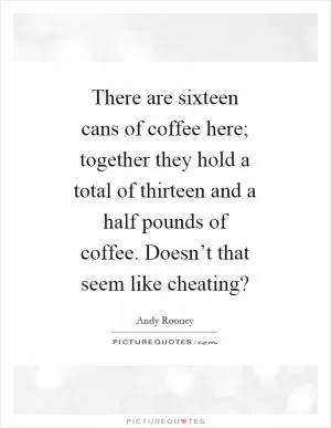 There are sixteen cans of coffee here; together they hold a total of thirteen and a half pounds of coffee. Doesn’t that seem like cheating? Picture Quote #1