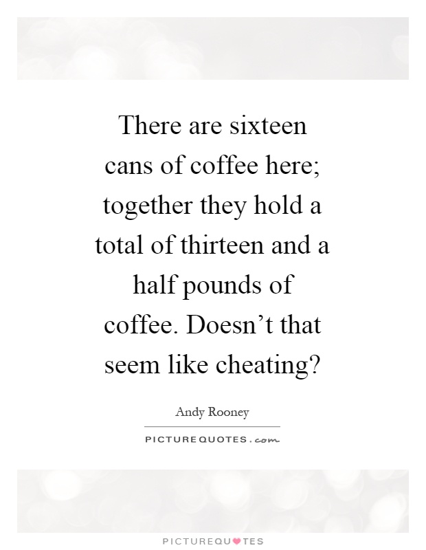 There are sixteen cans of coffee here; together they hold a total of thirteen and a half pounds of coffee. Doesn't that seem like cheating? Picture Quote #1