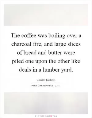 The coffee was boiling over a charcoal fire, and large slices of bread and butter were piled one upon the other like deals in a lumber yard Picture Quote #1