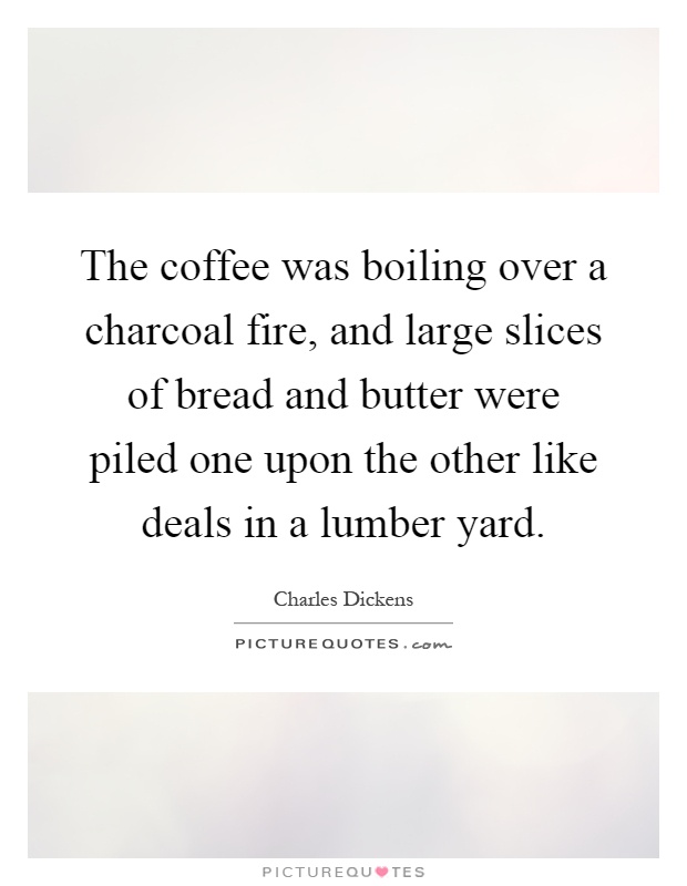 The coffee was boiling over a charcoal fire, and large slices of bread and butter were piled one upon the other like deals in a lumber yard Picture Quote #1