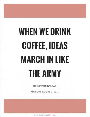 When we drink coffee, ideas march in like the army Picture Quote #1