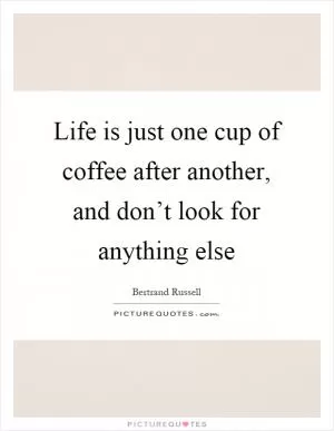 Life is just one cup of coffee after another, and don’t look for anything else Picture Quote #1