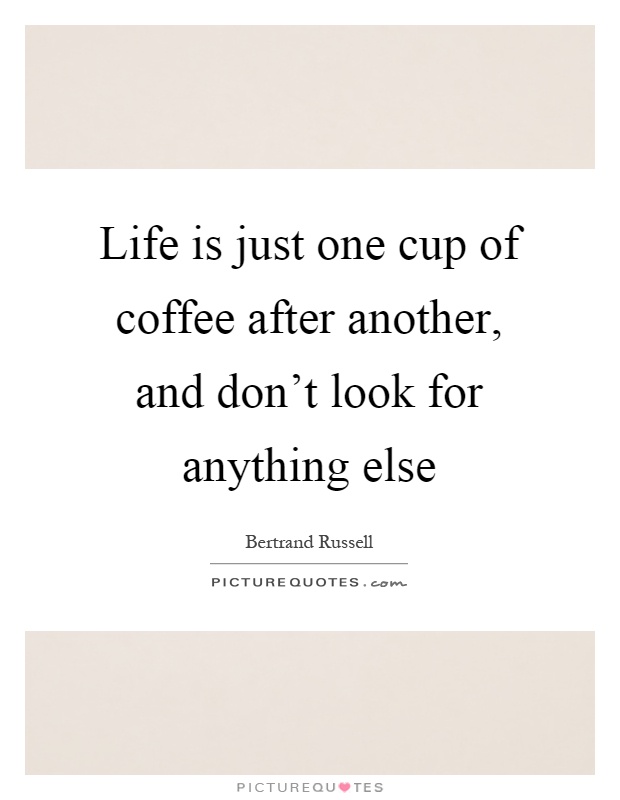 Life is just one cup of coffee after another, and don't look for anything else Picture Quote #1