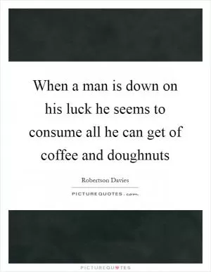When a man is down on his luck he seems to consume all he can get of coffee and doughnuts Picture Quote #1