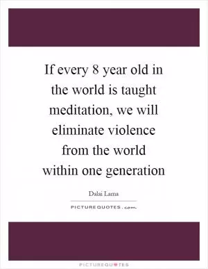 If every 8 year old in the world is taught meditation, we will eliminate violence from the world within one generation Picture Quote #1