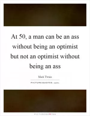 At 50, a man can be an ass without being an optimist but not an optimist without being an ass Picture Quote #1