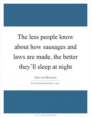 The less people know about how sausages and laws are made, the better they’ll sleep at night Picture Quote #1