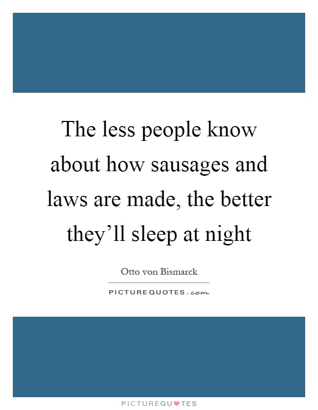 The less people know about how sausages and laws are made, the better they'll sleep at night Picture Quote #1