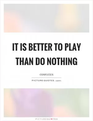 It is better to play than do nothing Picture Quote #1