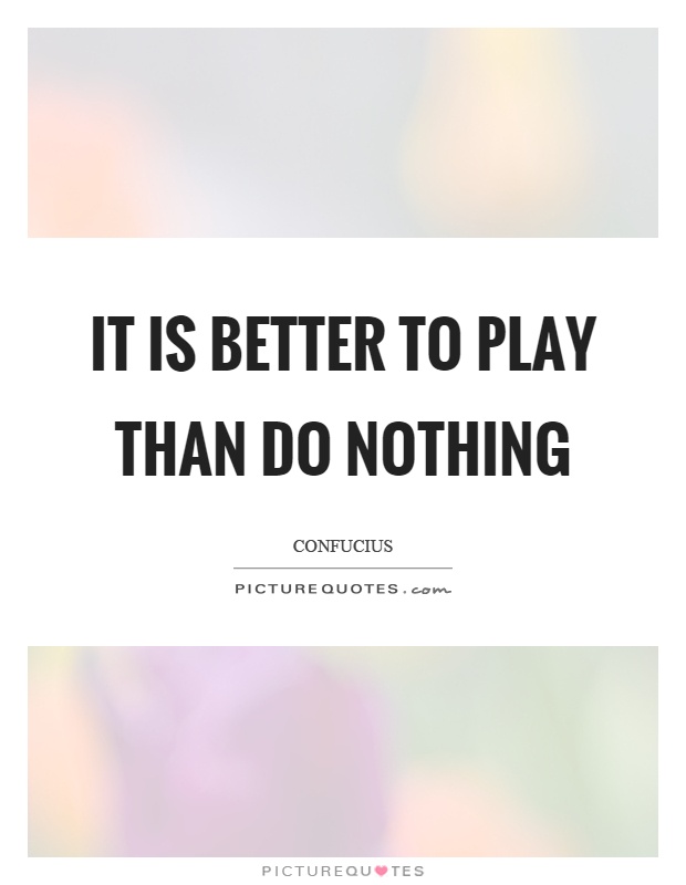It is better to play than do nothing Picture Quote #1