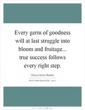 Every germ of goodness will at last struggle into bloom and fruitage... true success follows every right step Picture Quote #1