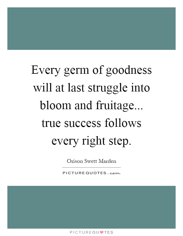 Every germ of goodness will at last struggle into bloom and fruitage... true success follows every right step Picture Quote #1