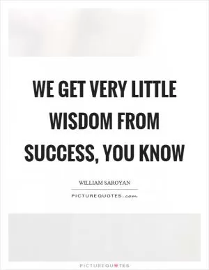 We get very little wisdom from success, you know Picture Quote #1
