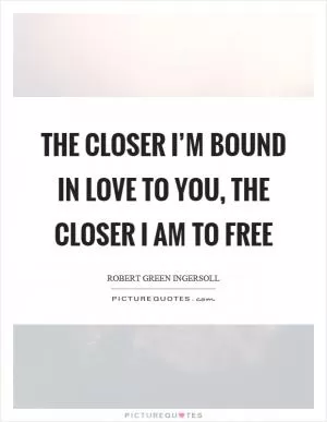 The closer I’m bound in love to you, the closer I am to free Picture Quote #1