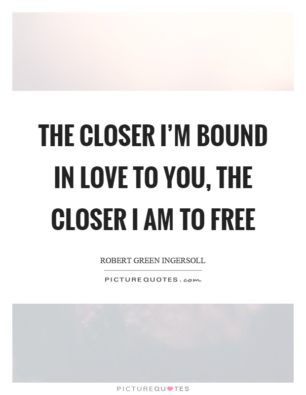 The closer I'm bound in love to you, the closer I am to free Picture Quote #1