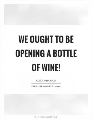We ought to be opening a bottle of wine! Picture Quote #1