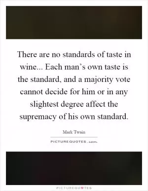 There are no standards of taste in wine... Each man’s own taste is the standard, and a majority vote cannot decide for him or in any slightest degree affect the supremacy of his own standard Picture Quote #1