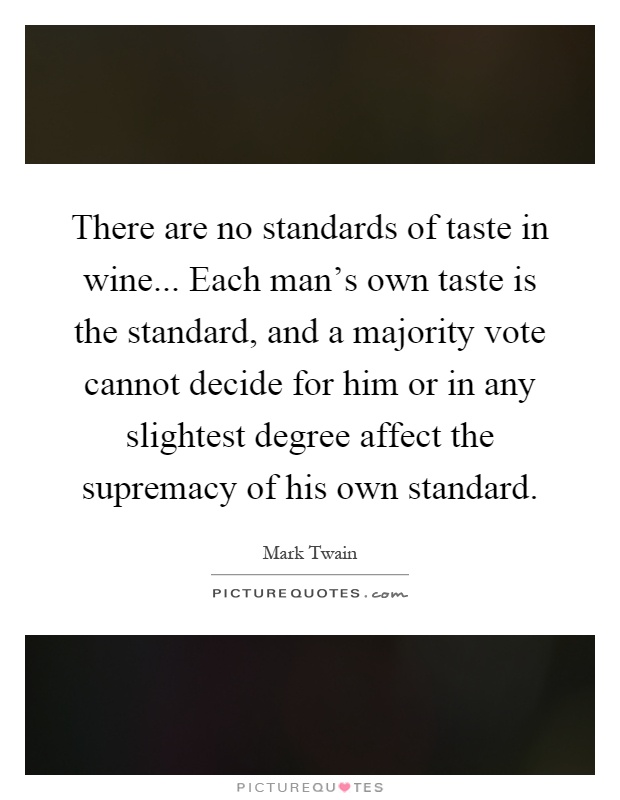 There are no standards of taste in wine... Each man's own taste is the standard, and a majority vote cannot decide for him or in any slightest degree affect the supremacy of his own standard Picture Quote #1