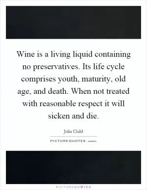 Wine is a living liquid containing no preservatives. Its life cycle comprises youth, maturity, old age, and death. When not treated with reasonable respect it will sicken and die Picture Quote #1