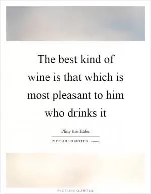 The best kind of wine is that which is most pleasant to him who drinks it Picture Quote #1