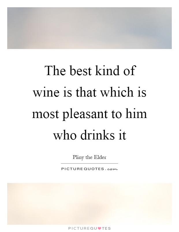 The best kind of wine is that which is most pleasant to him who drinks it Picture Quote #1